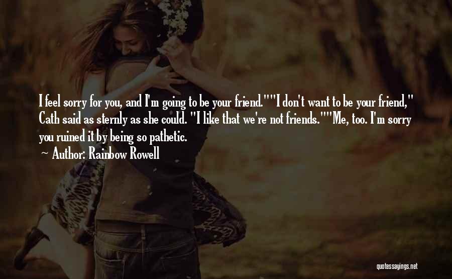 Rainbow Rowell Quotes: I Feel Sorry For You, And I'm Going To Be Your Friend.i Don't Want To Be Your Friend, Cath Said