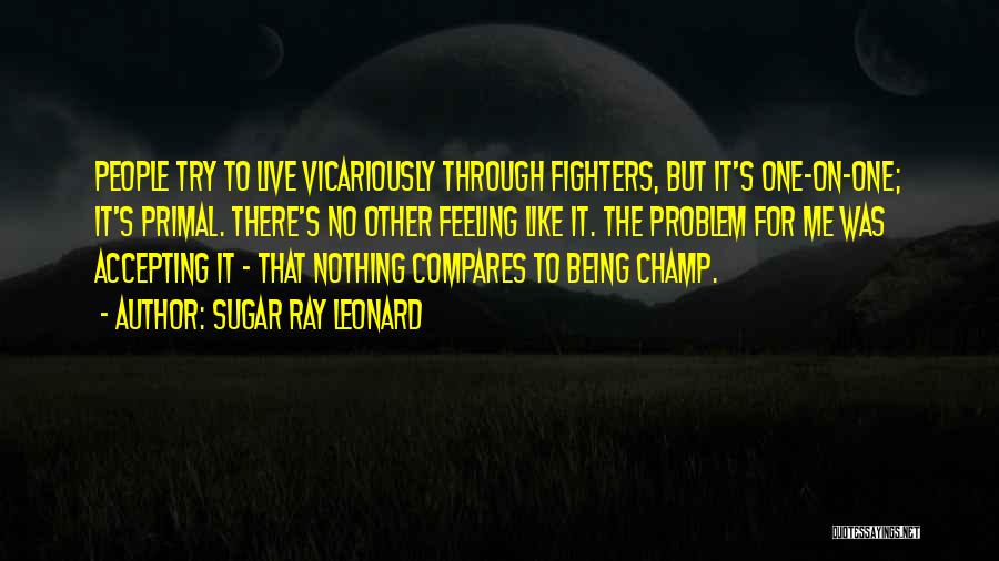 Sugar Ray Leonard Quotes: People Try To Live Vicariously Through Fighters, But It's One-on-one; It's Primal. There's No Other Feeling Like It. The Problem