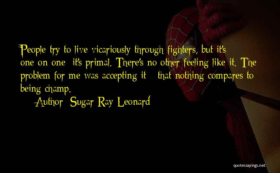 Sugar Ray Leonard Quotes: People Try To Live Vicariously Through Fighters, But It's One-on-one; It's Primal. There's No Other Feeling Like It. The Problem