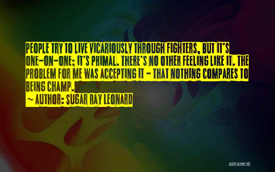 Sugar Ray Leonard Quotes: People Try To Live Vicariously Through Fighters, But It's One-on-one; It's Primal. There's No Other Feeling Like It. The Problem