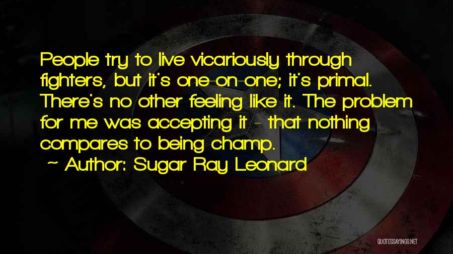 Sugar Ray Leonard Quotes: People Try To Live Vicariously Through Fighters, But It's One-on-one; It's Primal. There's No Other Feeling Like It. The Problem