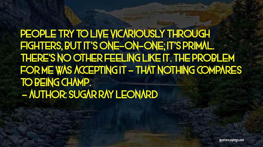 Sugar Ray Leonard Quotes: People Try To Live Vicariously Through Fighters, But It's One-on-one; It's Primal. There's No Other Feeling Like It. The Problem