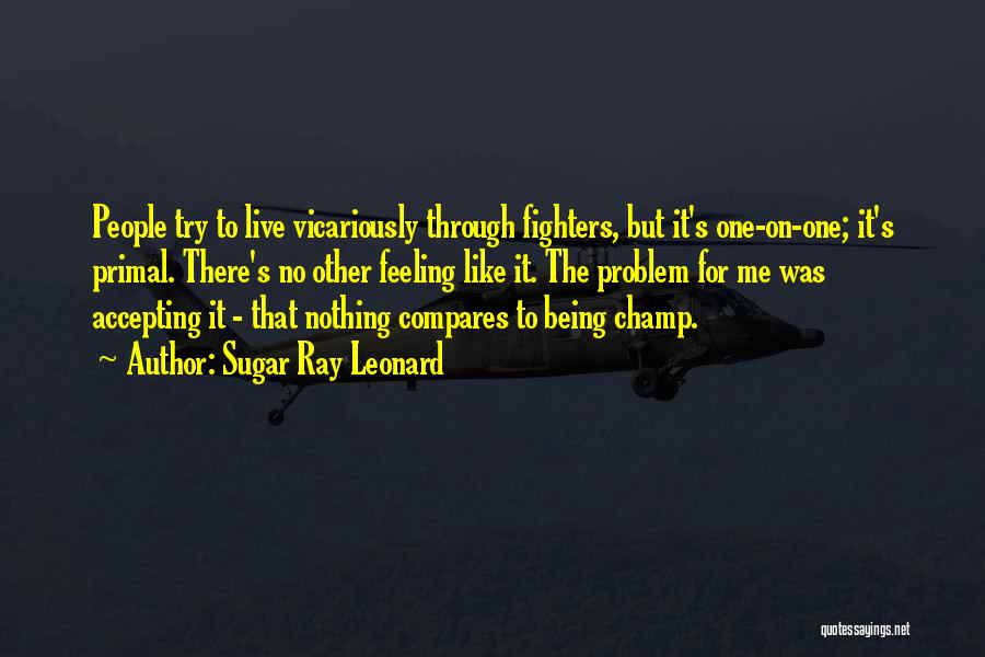 Sugar Ray Leonard Quotes: People Try To Live Vicariously Through Fighters, But It's One-on-one; It's Primal. There's No Other Feeling Like It. The Problem