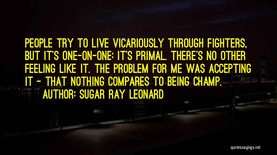 Sugar Ray Leonard Quotes: People Try To Live Vicariously Through Fighters, But It's One-on-one; It's Primal. There's No Other Feeling Like It. The Problem