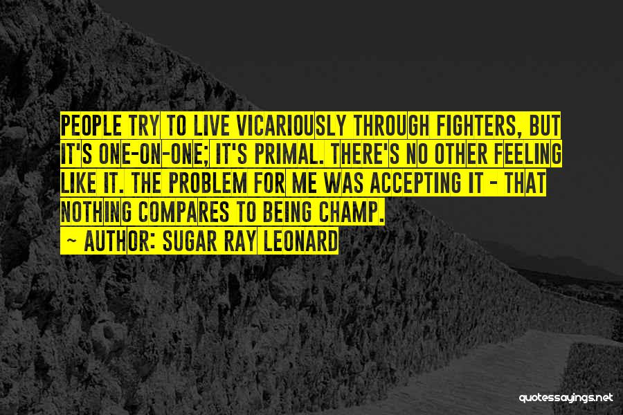 Sugar Ray Leonard Quotes: People Try To Live Vicariously Through Fighters, But It's One-on-one; It's Primal. There's No Other Feeling Like It. The Problem