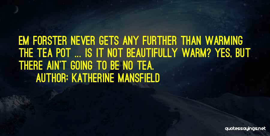 Katherine Mansfield Quotes: Em Forster Never Gets Any Further Than Warming The Tea Pot ... Is It Not Beautifully Warm? Yes, But There