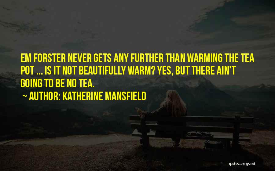 Katherine Mansfield Quotes: Em Forster Never Gets Any Further Than Warming The Tea Pot ... Is It Not Beautifully Warm? Yes, But There