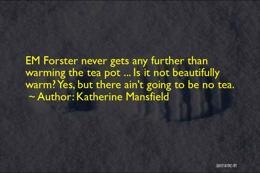 Katherine Mansfield Quotes: Em Forster Never Gets Any Further Than Warming The Tea Pot ... Is It Not Beautifully Warm? Yes, But There