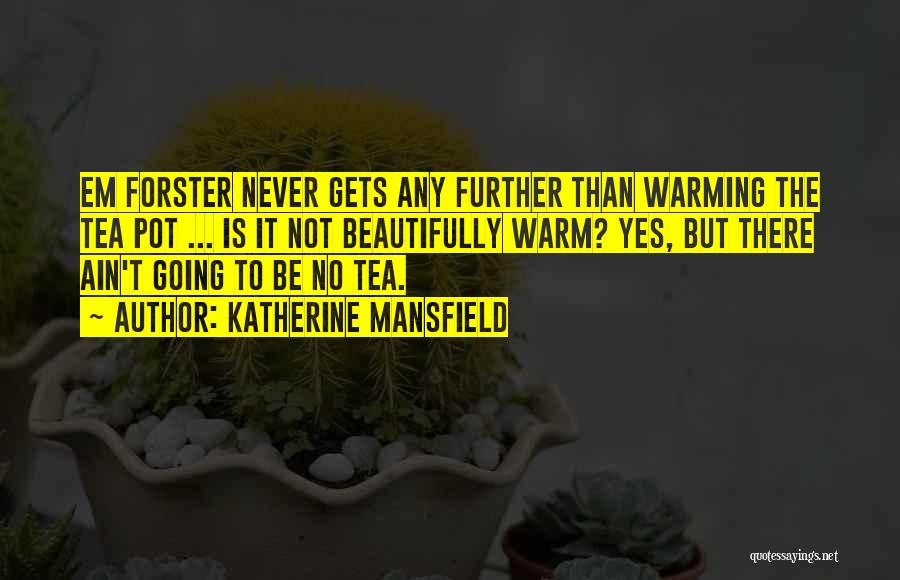 Katherine Mansfield Quotes: Em Forster Never Gets Any Further Than Warming The Tea Pot ... Is It Not Beautifully Warm? Yes, But There
