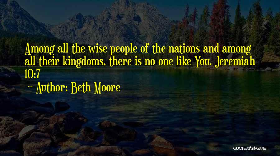 Beth Moore Quotes: Among All The Wise People Of The Nations And Among All Their Kingdoms, There Is No One Like You. Jeremiah