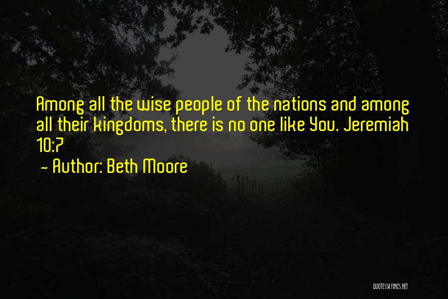 Beth Moore Quotes: Among All The Wise People Of The Nations And Among All Their Kingdoms, There Is No One Like You. Jeremiah
