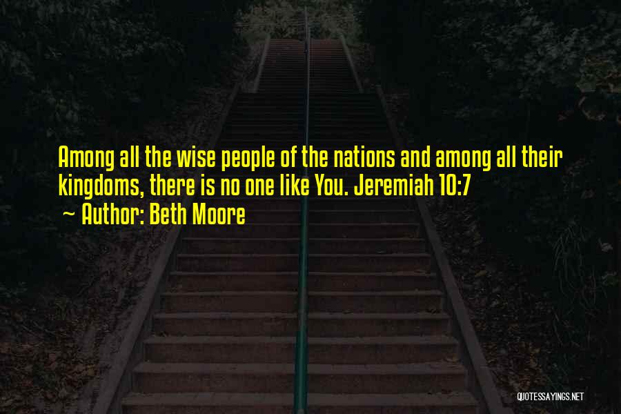 Beth Moore Quotes: Among All The Wise People Of The Nations And Among All Their Kingdoms, There Is No One Like You. Jeremiah