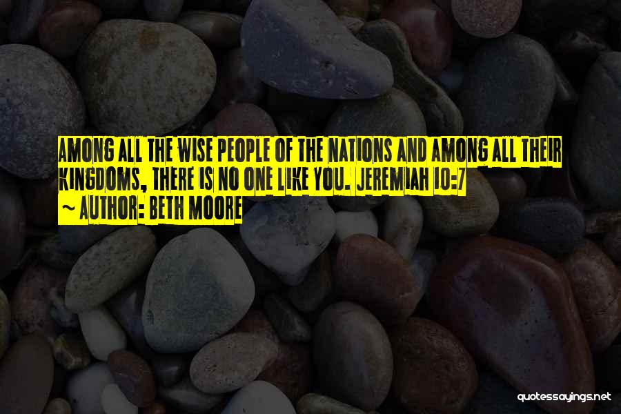 Beth Moore Quotes: Among All The Wise People Of The Nations And Among All Their Kingdoms, There Is No One Like You. Jeremiah
