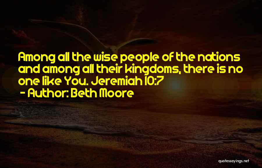 Beth Moore Quotes: Among All The Wise People Of The Nations And Among All Their Kingdoms, There Is No One Like You. Jeremiah