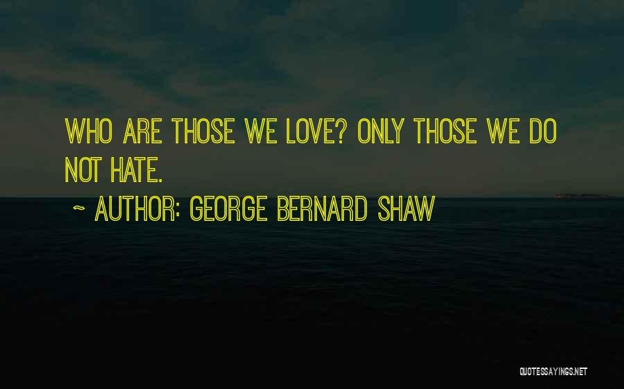 George Bernard Shaw Quotes: Who Are Those We Love? Only Those We Do Not Hate.