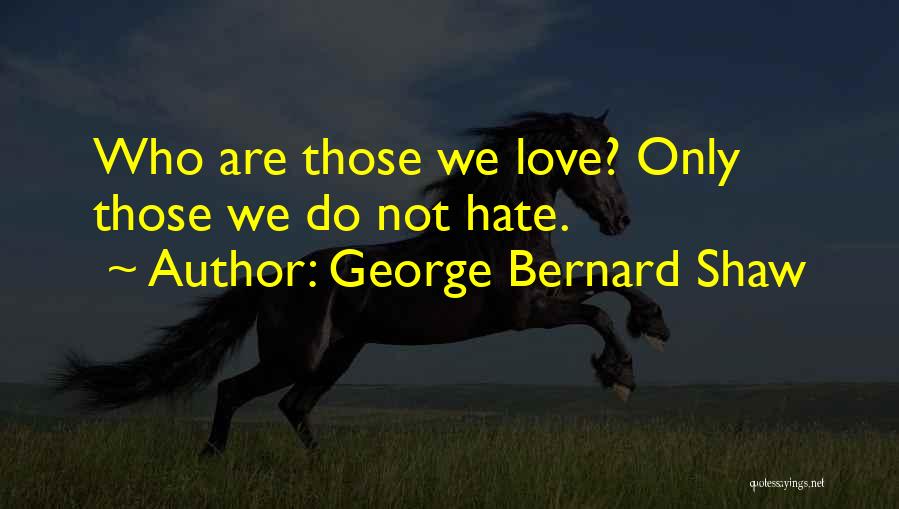 George Bernard Shaw Quotes: Who Are Those We Love? Only Those We Do Not Hate.