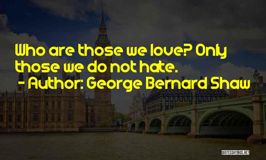 George Bernard Shaw Quotes: Who Are Those We Love? Only Those We Do Not Hate.