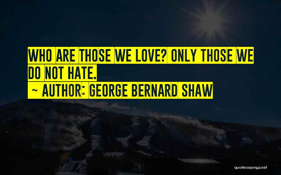 George Bernard Shaw Quotes: Who Are Those We Love? Only Those We Do Not Hate.