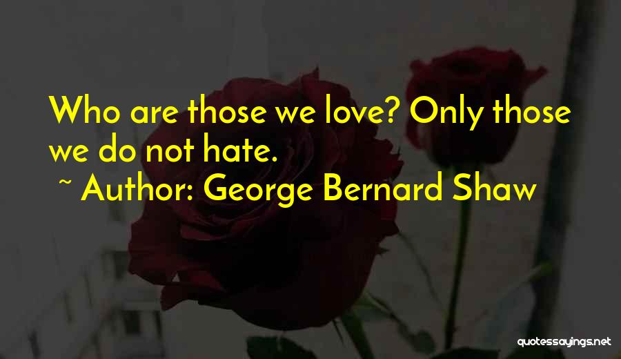 George Bernard Shaw Quotes: Who Are Those We Love? Only Those We Do Not Hate.