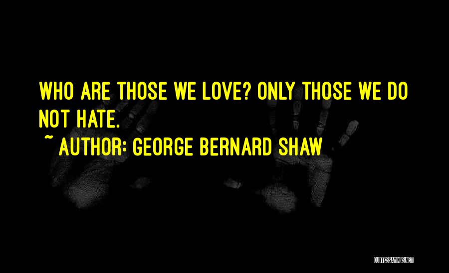 George Bernard Shaw Quotes: Who Are Those We Love? Only Those We Do Not Hate.