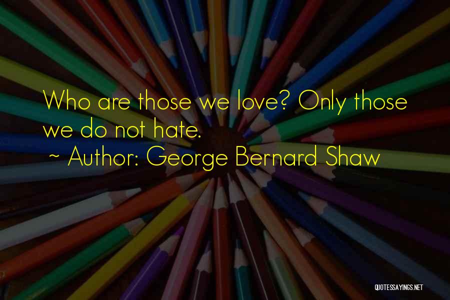 George Bernard Shaw Quotes: Who Are Those We Love? Only Those We Do Not Hate.