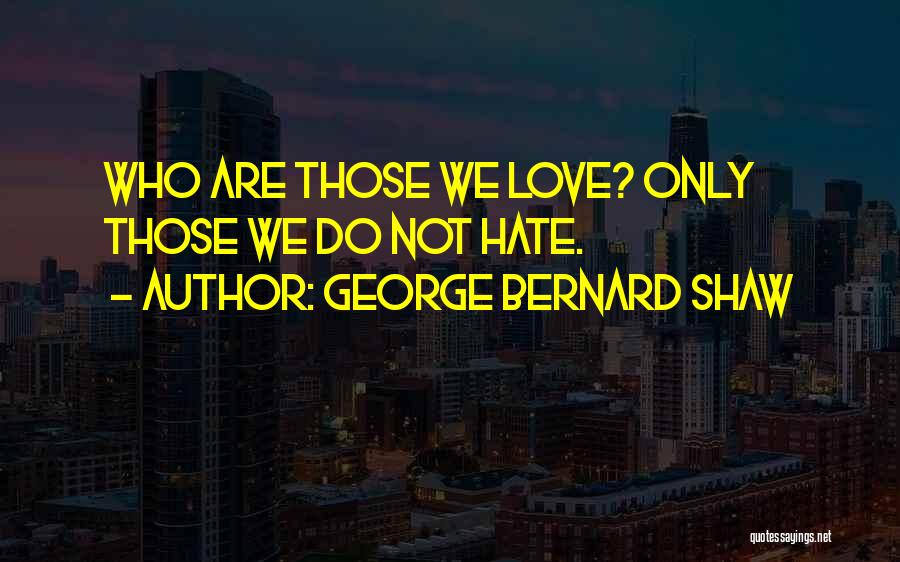George Bernard Shaw Quotes: Who Are Those We Love? Only Those We Do Not Hate.