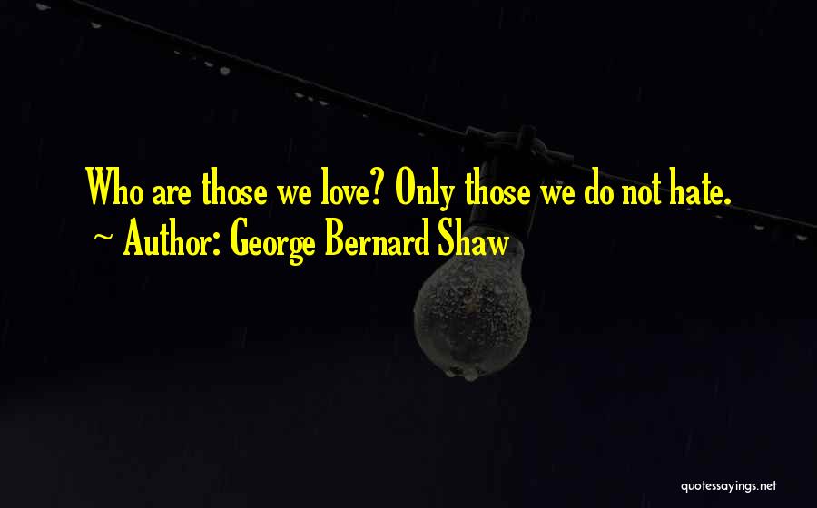 George Bernard Shaw Quotes: Who Are Those We Love? Only Those We Do Not Hate.