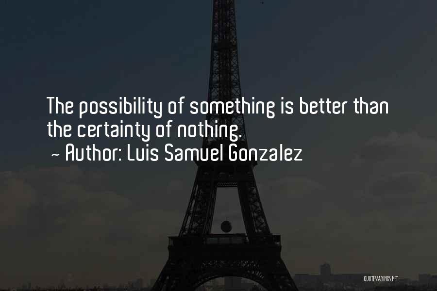 Luis Samuel Gonzalez Quotes: The Possibility Of Something Is Better Than The Certainty Of Nothing.