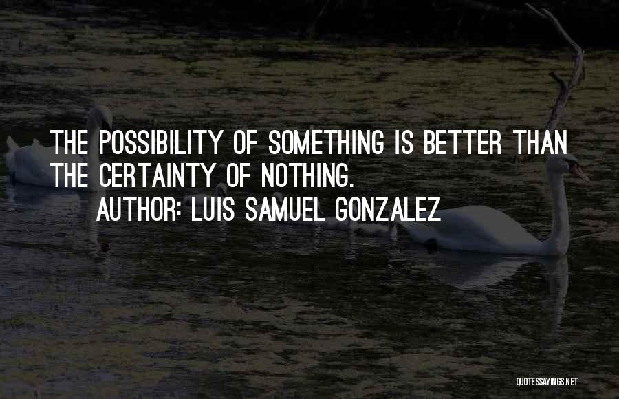 Luis Samuel Gonzalez Quotes: The Possibility Of Something Is Better Than The Certainty Of Nothing.