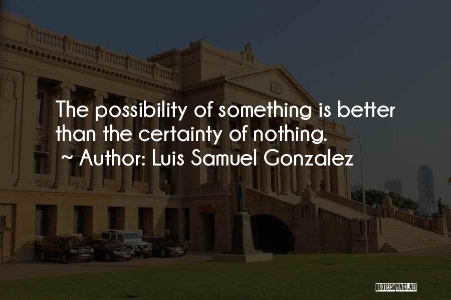 Luis Samuel Gonzalez Quotes: The Possibility Of Something Is Better Than The Certainty Of Nothing.