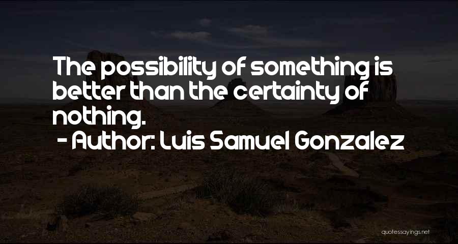 Luis Samuel Gonzalez Quotes: The Possibility Of Something Is Better Than The Certainty Of Nothing.