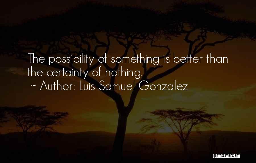 Luis Samuel Gonzalez Quotes: The Possibility Of Something Is Better Than The Certainty Of Nothing.