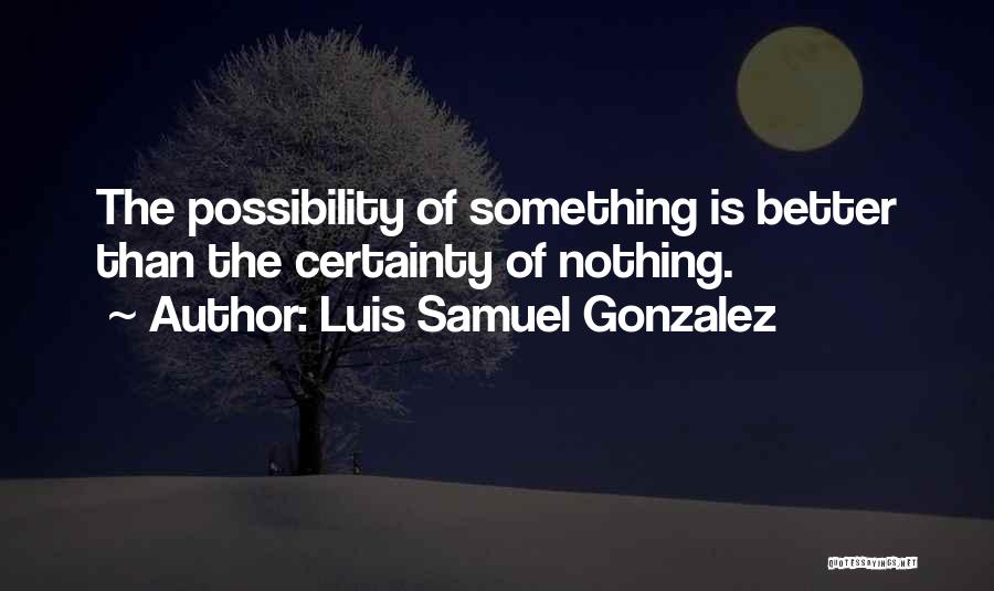 Luis Samuel Gonzalez Quotes: The Possibility Of Something Is Better Than The Certainty Of Nothing.