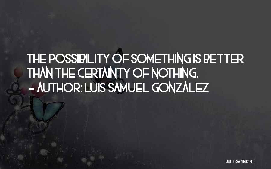 Luis Samuel Gonzalez Quotes: The Possibility Of Something Is Better Than The Certainty Of Nothing.