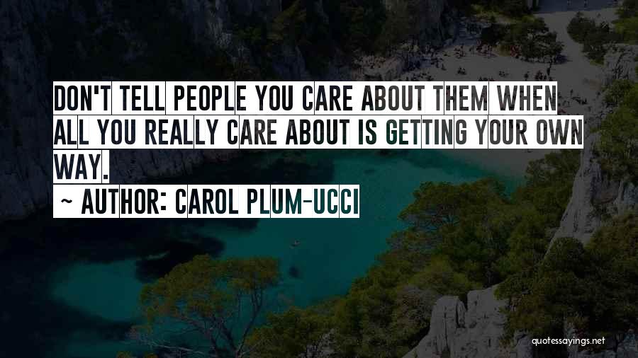 Carol Plum-Ucci Quotes: Don't Tell People You Care About Them When All You Really Care About Is Getting Your Own Way.