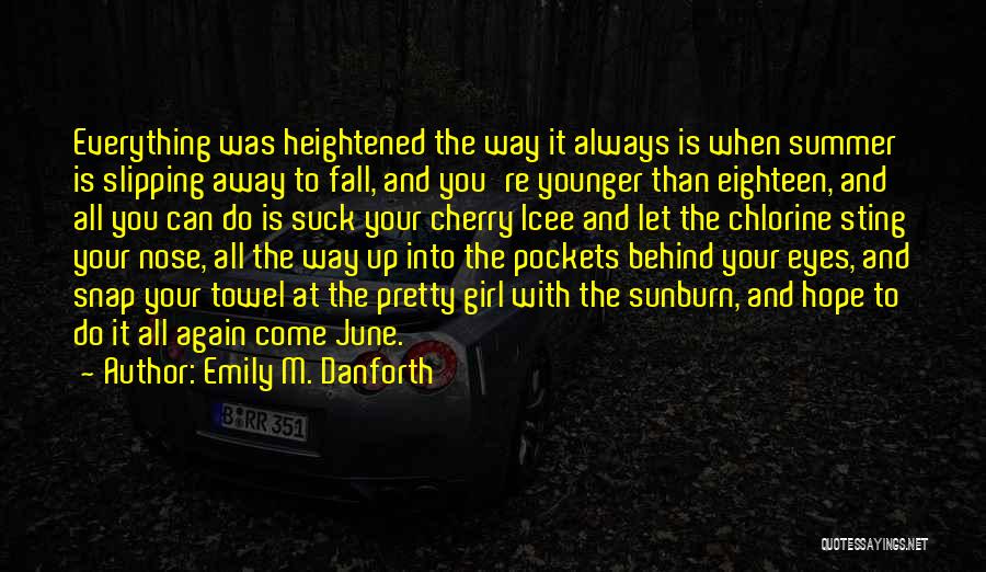 Emily M. Danforth Quotes: Everything Was Heightened The Way It Always Is When Summer Is Slipping Away To Fall, And You're Younger Than Eighteen,