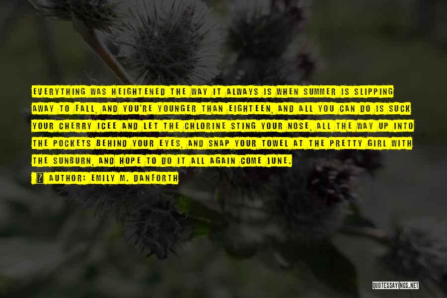 Emily M. Danforth Quotes: Everything Was Heightened The Way It Always Is When Summer Is Slipping Away To Fall, And You're Younger Than Eighteen,