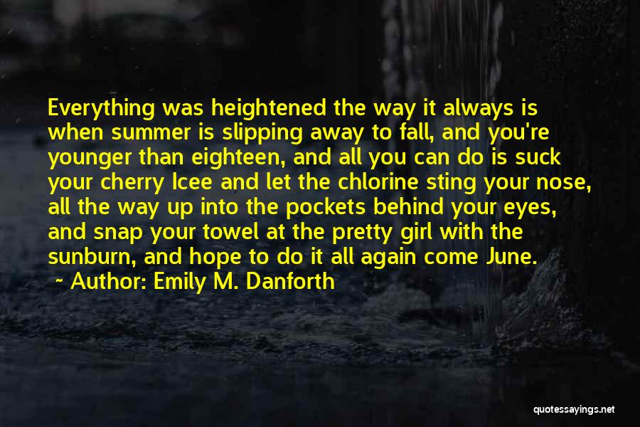 Emily M. Danforth Quotes: Everything Was Heightened The Way It Always Is When Summer Is Slipping Away To Fall, And You're Younger Than Eighteen,