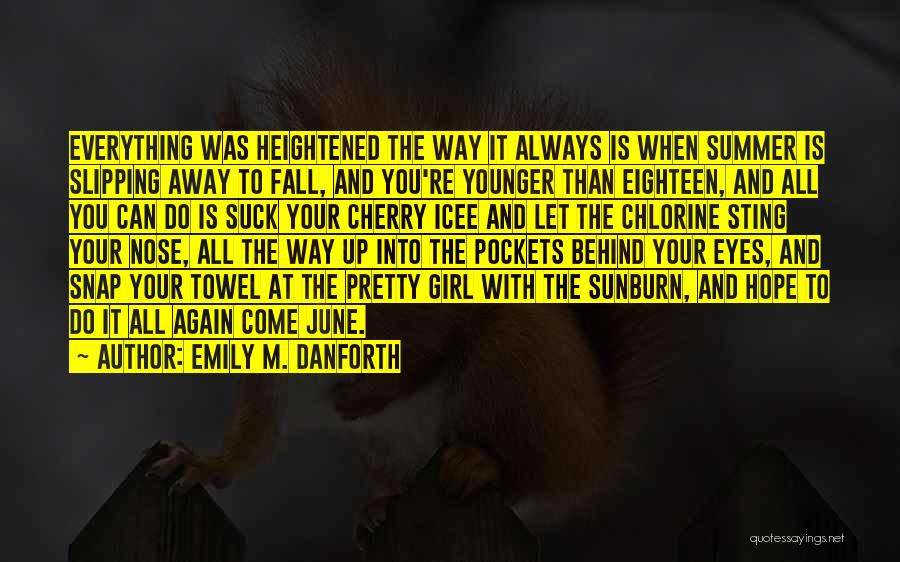 Emily M. Danforth Quotes: Everything Was Heightened The Way It Always Is When Summer Is Slipping Away To Fall, And You're Younger Than Eighteen,