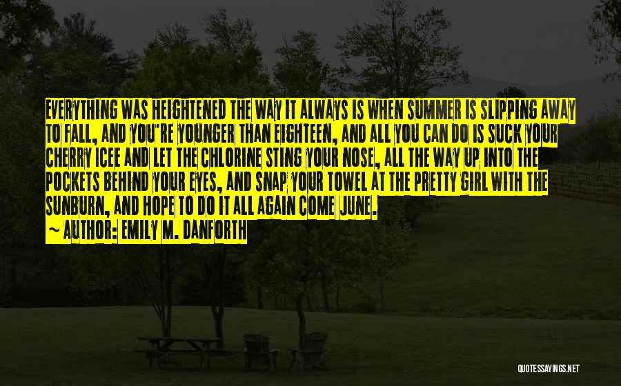 Emily M. Danforth Quotes: Everything Was Heightened The Way It Always Is When Summer Is Slipping Away To Fall, And You're Younger Than Eighteen,