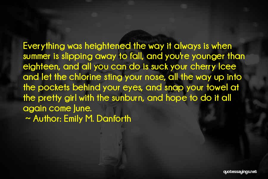 Emily M. Danforth Quotes: Everything Was Heightened The Way It Always Is When Summer Is Slipping Away To Fall, And You're Younger Than Eighteen,