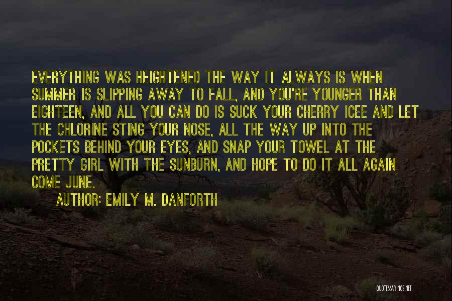 Emily M. Danforth Quotes: Everything Was Heightened The Way It Always Is When Summer Is Slipping Away To Fall, And You're Younger Than Eighteen,