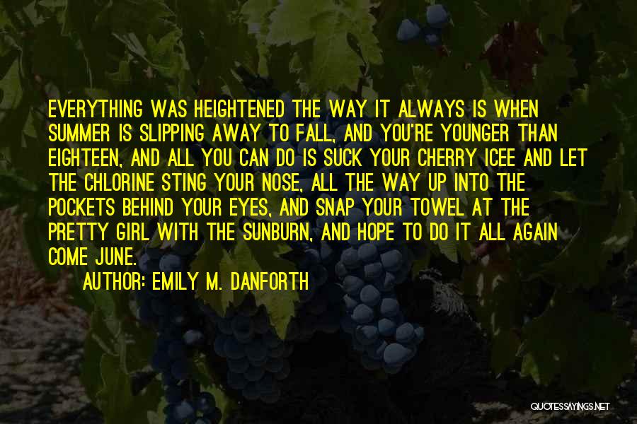 Emily M. Danforth Quotes: Everything Was Heightened The Way It Always Is When Summer Is Slipping Away To Fall, And You're Younger Than Eighteen,