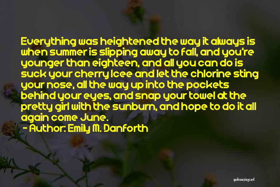 Emily M. Danforth Quotes: Everything Was Heightened The Way It Always Is When Summer Is Slipping Away To Fall, And You're Younger Than Eighteen,