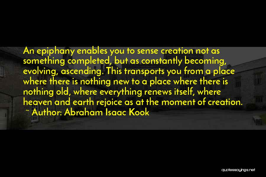 Abraham Isaac Kook Quotes: An Epiphany Enables You To Sense Creation Not As Something Completed, But As Constantly Becoming, Evolving, Ascending. This Transports You