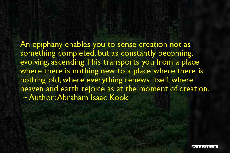 Abraham Isaac Kook Quotes: An Epiphany Enables You To Sense Creation Not As Something Completed, But As Constantly Becoming, Evolving, Ascending. This Transports You
