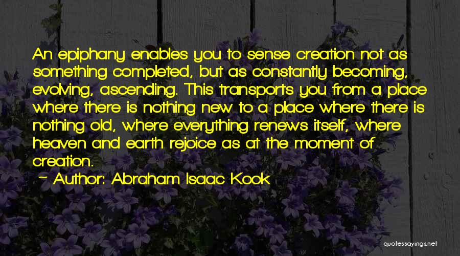 Abraham Isaac Kook Quotes: An Epiphany Enables You To Sense Creation Not As Something Completed, But As Constantly Becoming, Evolving, Ascending. This Transports You