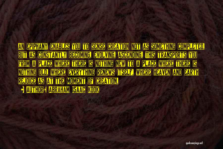 Abraham Isaac Kook Quotes: An Epiphany Enables You To Sense Creation Not As Something Completed, But As Constantly Becoming, Evolving, Ascending. This Transports You