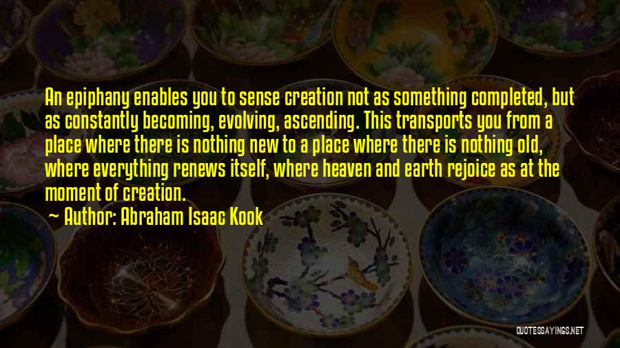 Abraham Isaac Kook Quotes: An Epiphany Enables You To Sense Creation Not As Something Completed, But As Constantly Becoming, Evolving, Ascending. This Transports You