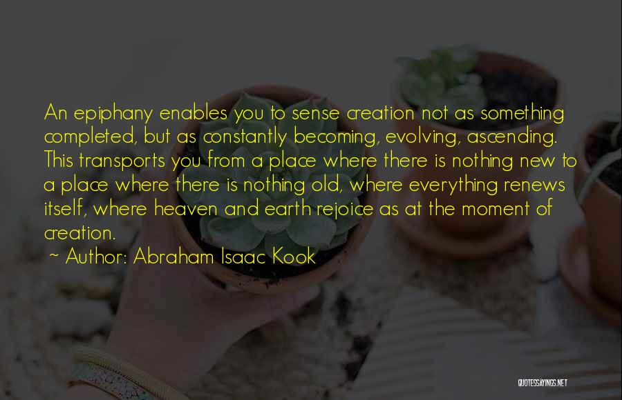 Abraham Isaac Kook Quotes: An Epiphany Enables You To Sense Creation Not As Something Completed, But As Constantly Becoming, Evolving, Ascending. This Transports You